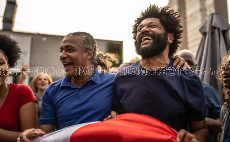 球速体育app下载官方字节跳动探寻卡卡的身份：哪位足球运动员隐藏在这个名号之后？