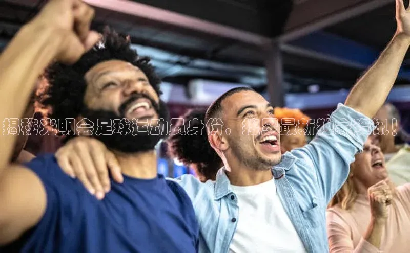 球速体育网址一径科技揭秘光明会足球运动员身份，搜罗最新独家资讯！