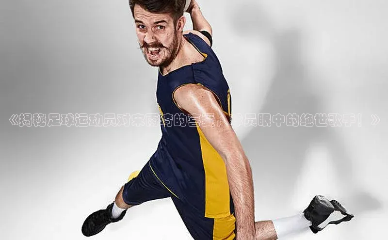 球速体育网页版登陆入口百度移动开放平台《揭秘足球运动员对宋雨琦的喜爱，球员眼中的绝世歌手！》