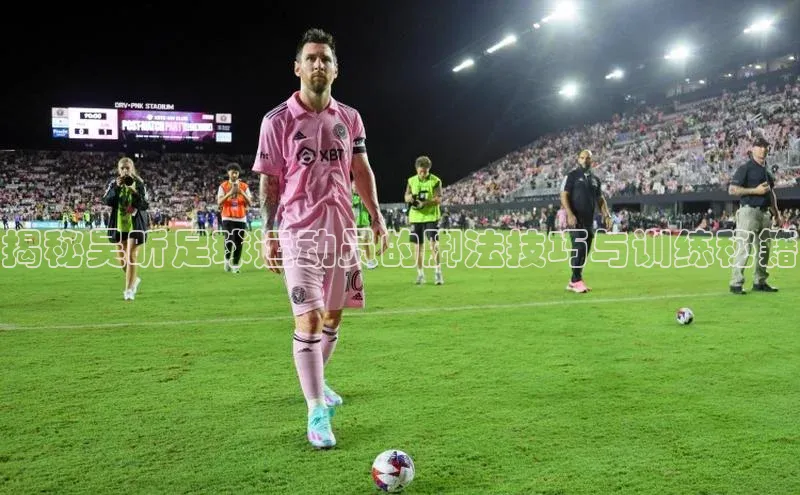 球速体育下载颐驰 06揭秘吴昕足球运动员的脚法技巧与训练秘籍