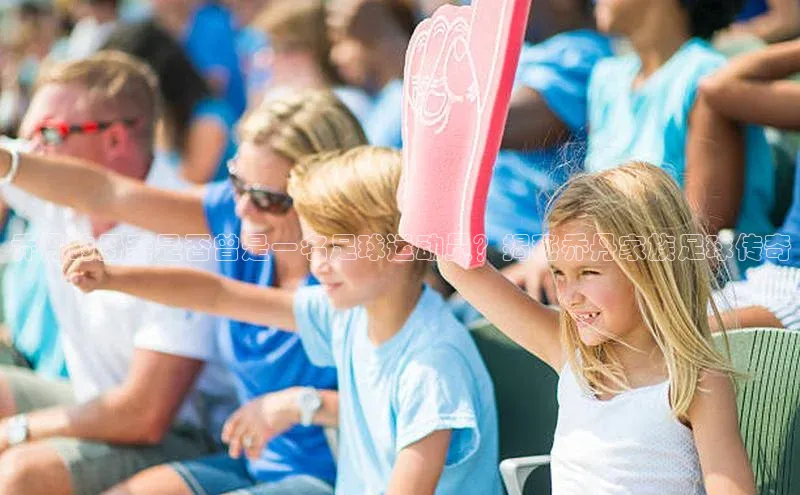 球速体育app下载地址手机版小红书乔丹的母亲是否曾是一名足球运动员？揭秘乔丹家族足球传奇