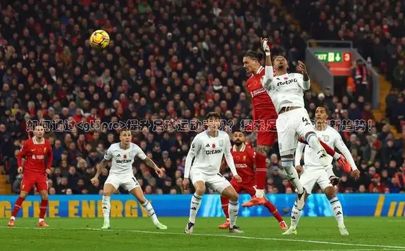 welcome-球速体育携程如何通过<gt3pro>提升足球运动表现？探索足球训练的新趋势！