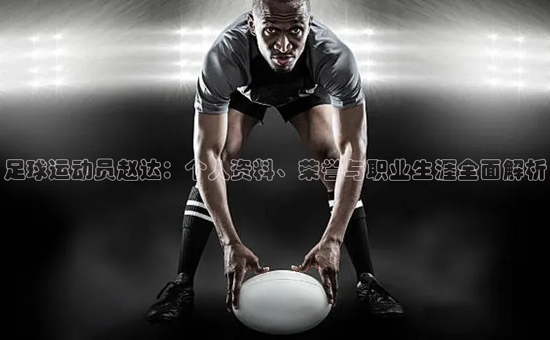 球速app官方入口百度手机输入法足球运动员赵达：个人资料、荣誉与职业生涯全面解析