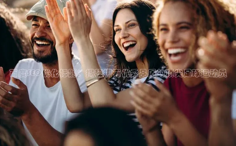 球速体育网页版登陆入口百度移动开放平台百度SEO优化标题：揭秘拥有优秀品质的顶尖足球运动员