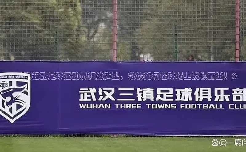 球速app官方入口百度手机输入法《10款超酷足球运动员短发造型，教你如何在球场上脱颖而出！》