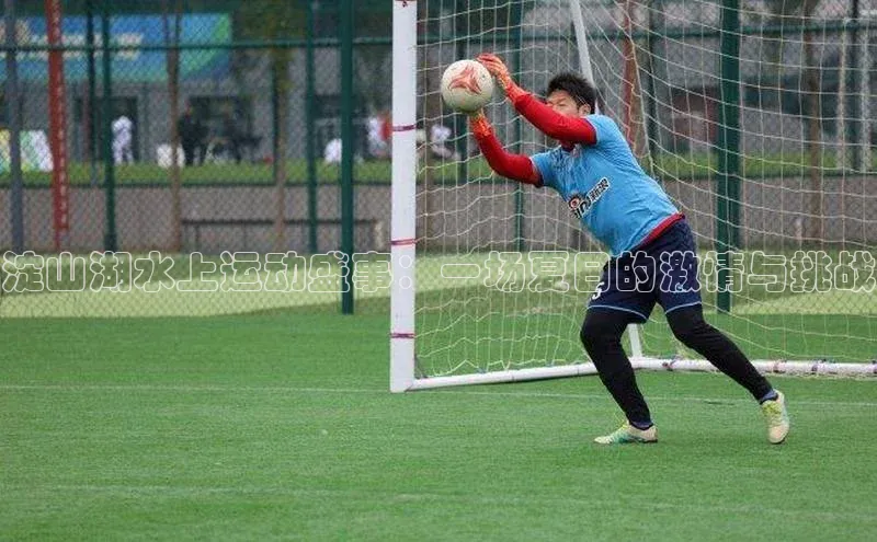 球速体育下载安装百度百聘淀山湖水上运动盛事：一场夏日的激情与挑战