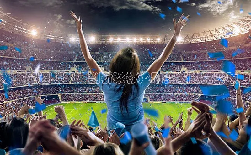 球速体育app登录入口汉得信息水上竞速盛宴：剖析桨板运动赛事的竞赛项目