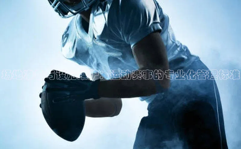 场地准备与设施维护：运动赛事的专业化管理标准