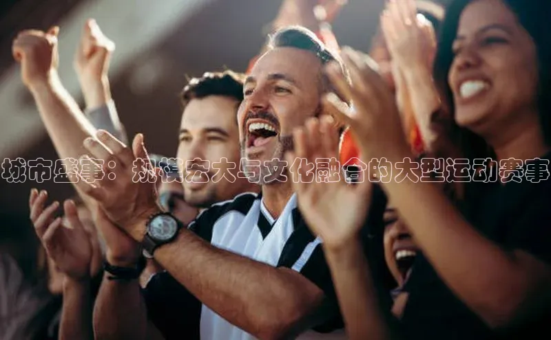 城市盛事：规模宏大与文化融合的大型运动赛事