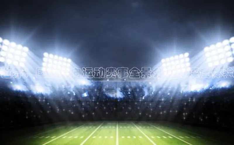 世界：国外定向运动赛事全景分析与深度体验