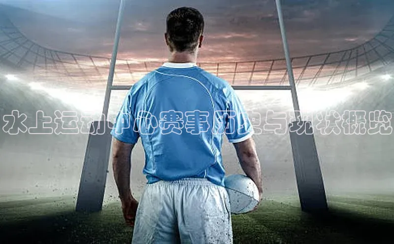 水上运动中心赛事历史与现状概览