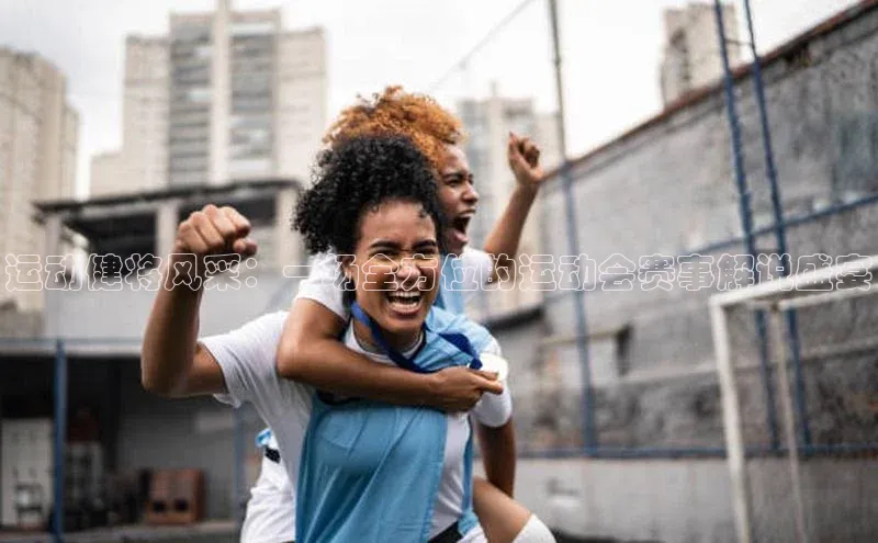 运动健将风采：一场全方位的运动会赛事解说盛宴