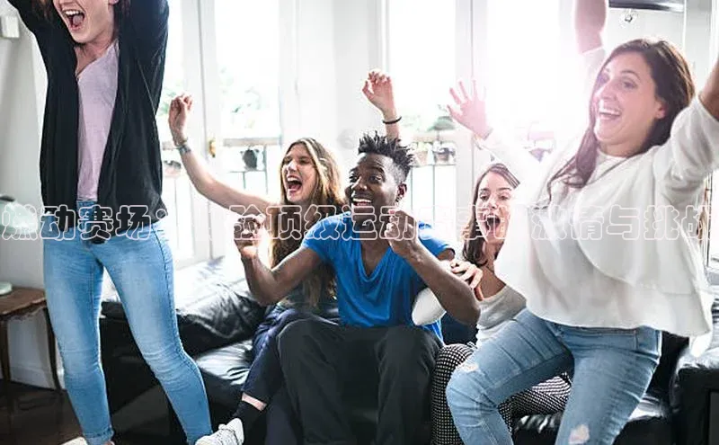 燃动赛场：体验顶级运动赛事的激情与挑战