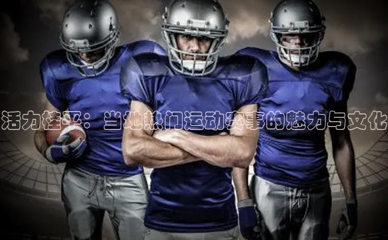 活力桂平：当地热门运动赛事的魅力与文化