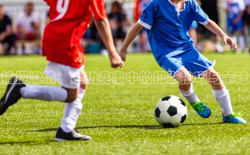 捕捉激情：运动赛事中的摄影技巧与策略