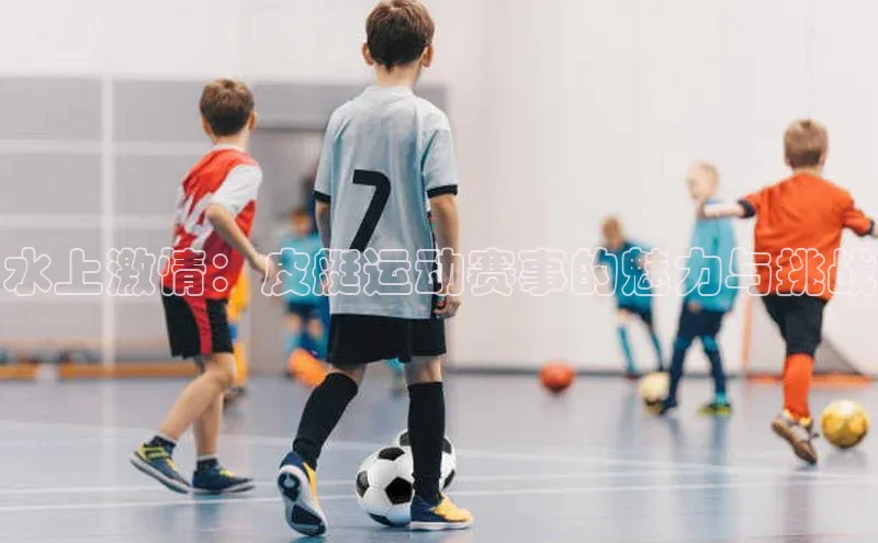 水上激情：皮艇运动赛事的魅力与挑战