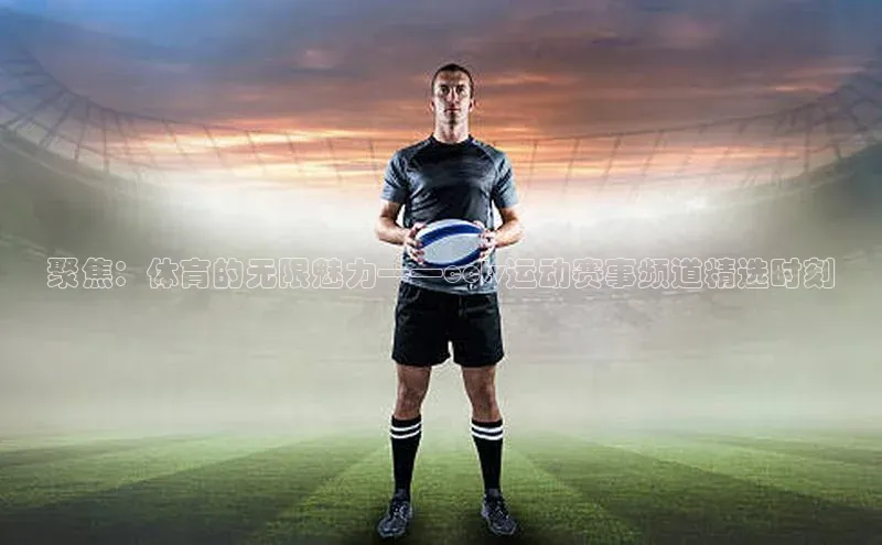 聚焦：体育的无限魅力——cctv运动赛事频道精选时刻