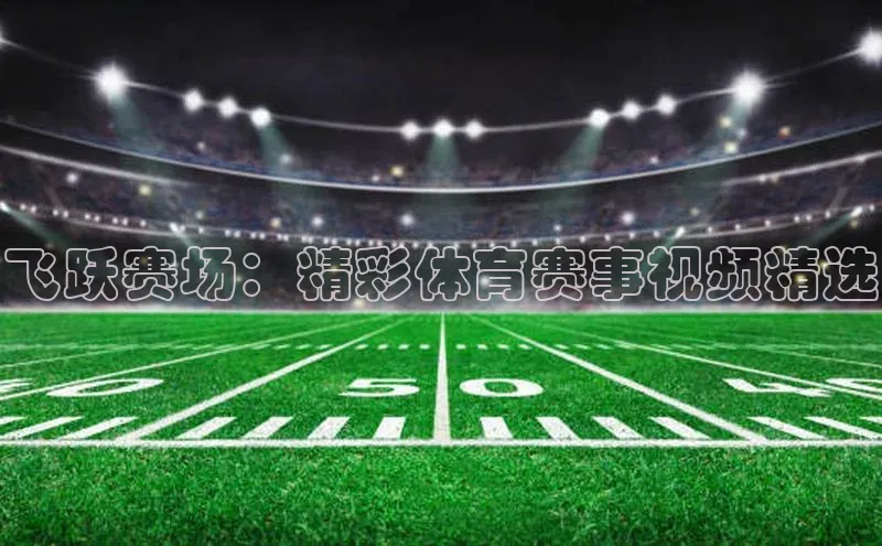 飞跃赛场：精彩体育赛事视频精选
