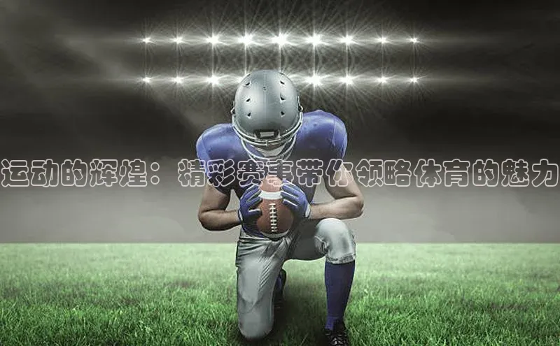 运动的辉煌：精彩赛事带你领略体育的魅力