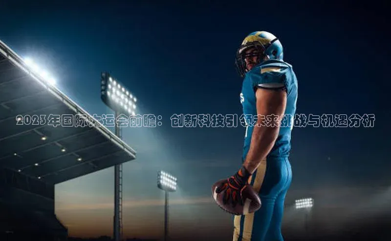 2023年国际大运会前瞻：创新科技引领未来挑战与机遇分析