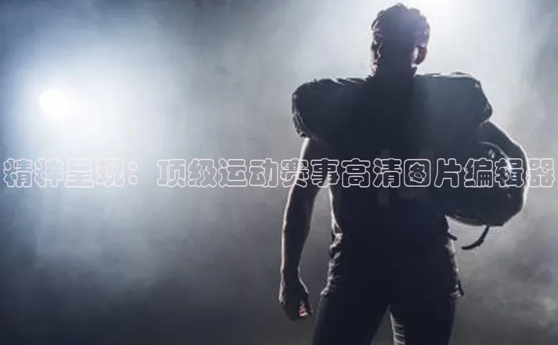 精粹呈现：顶级运动赛事高清图片编辑器