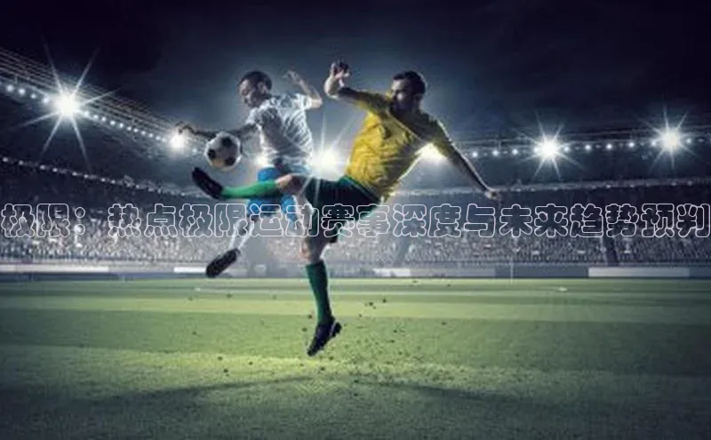 极限：热点极限运动赛事深度与未来趋势预判