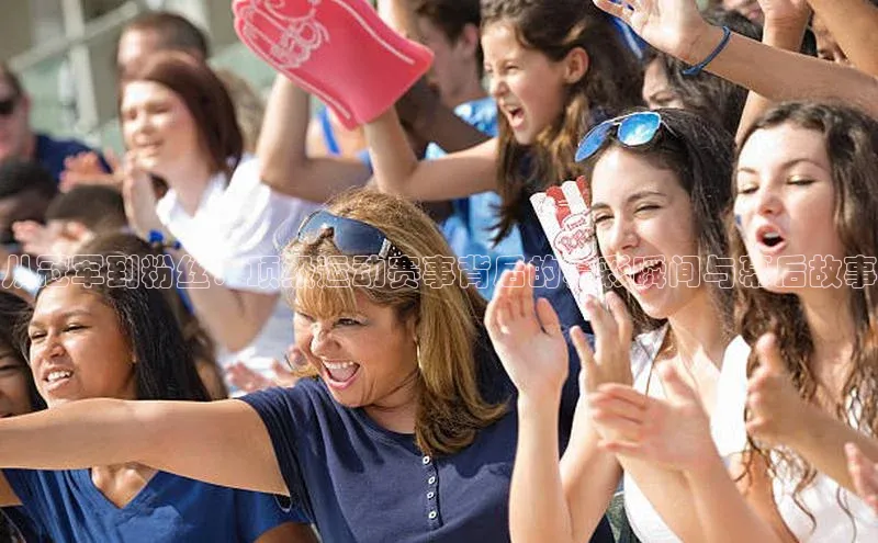 从冠军到粉丝：顶级运动赛事背后的精彩瞬间与幕后故事