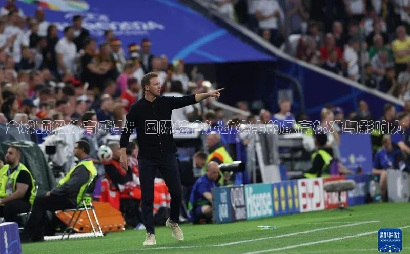 全球顶级体育盛事：国际综合运动赛事的最高标准与影响力