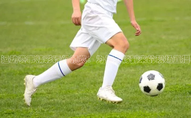 运动赛事精彩瞬间预览：为你即将到来的现场直播