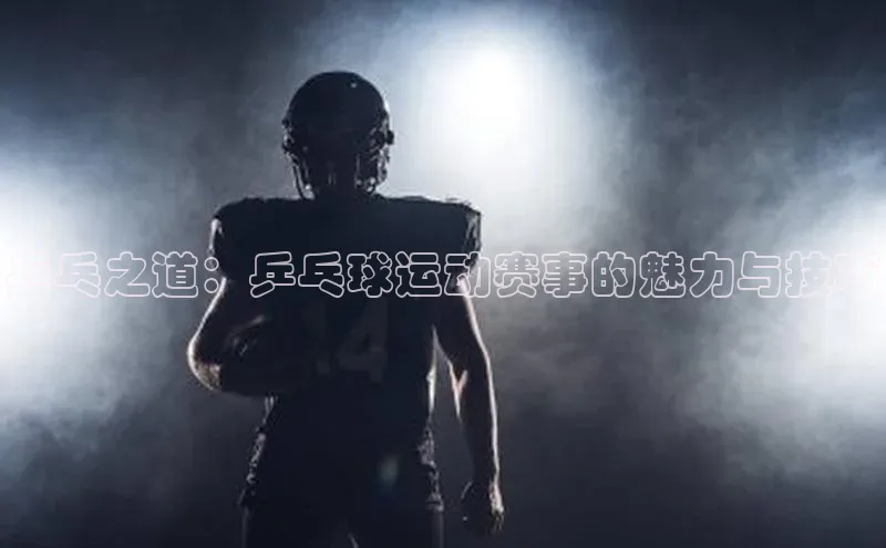 乒乓之道：乒乓球运动赛事的魅力与技巧