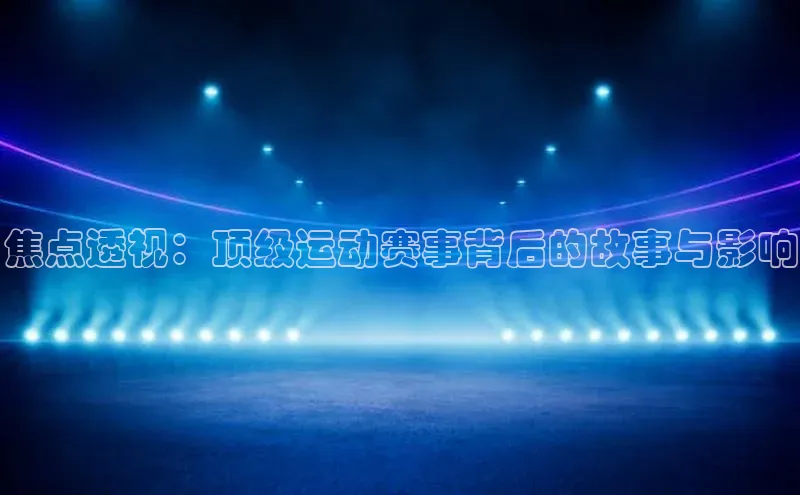 焦点透视：顶级运动赛事背后的故事与影响