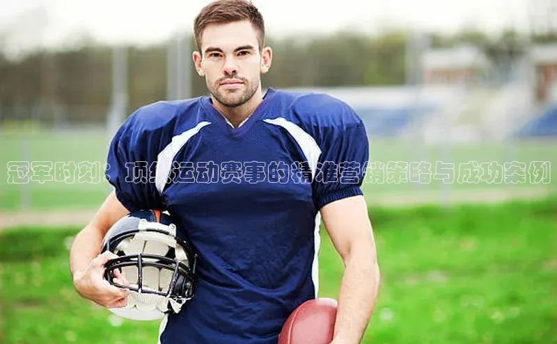 冠军时刻：顶级运动赛事的精准营销策略与成功案例