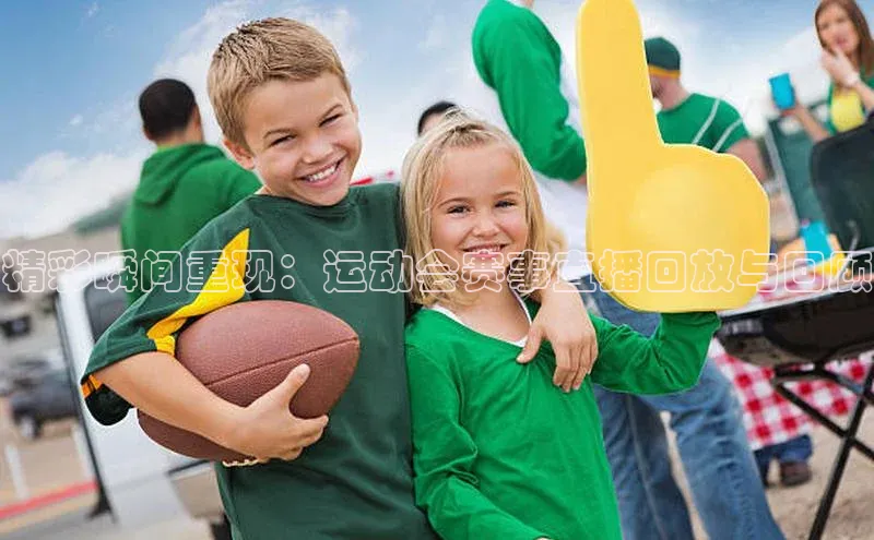 精彩瞬间重现：运动会赛事直播回放与回顾