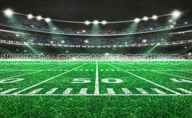 光影流动：夜幕下的运动赛事摄影艺术