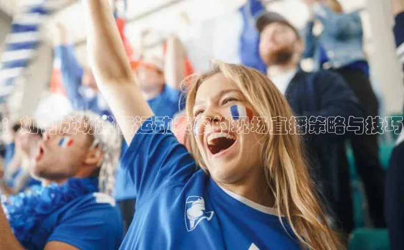 ：如何成功进行运动赛事的现场直播策略与技巧