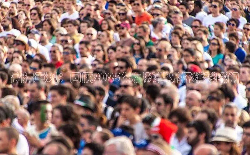 高清重现：回顾2023年足球世界杯精彩瞬间