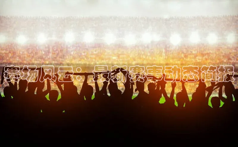 赛场风云：最新赛事动态简报