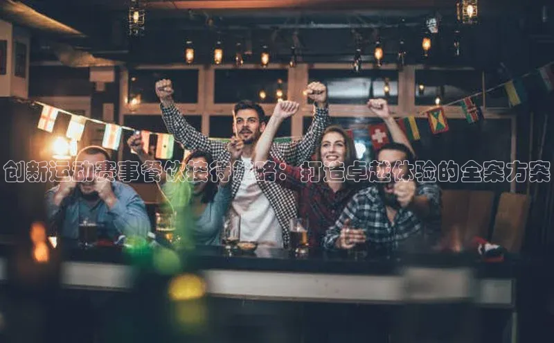 创新运动赛事餐饮接待策略：打造卓越体验的全案方案