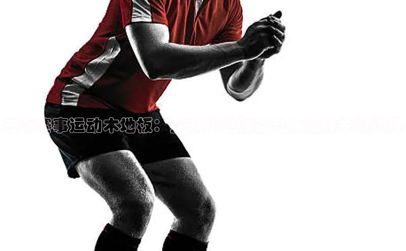 云浮赛事运动木地板：提升场地性能与体验的关键选择