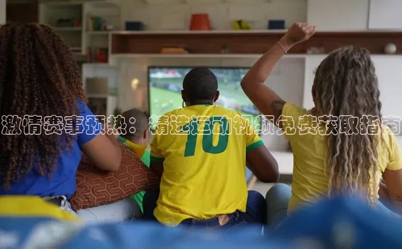 激情赛事预热：精选运动视频免费获取指南